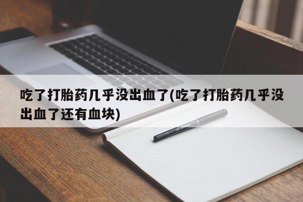 打胎药购买方式吃了打胎药几乎没出血了(吃了打胎药几乎没出血了还有血块)