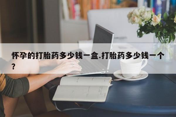 打胎药购买方式怀孕的打胎药多少钱一盒.打胎药多少钱一个？