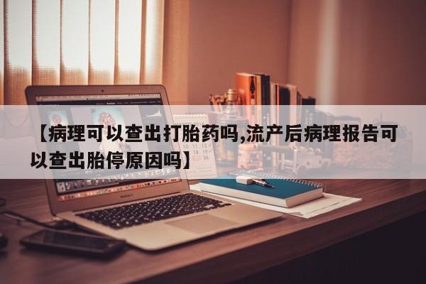 打胎药购买方式【病理可以查出打胎药吗,流产后病理报告可以查出胎停原因吗】