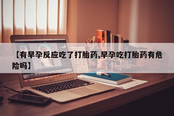打胎药购买方式【有早孕反应吃了打胎药,早孕吃打胎药有危险吗】