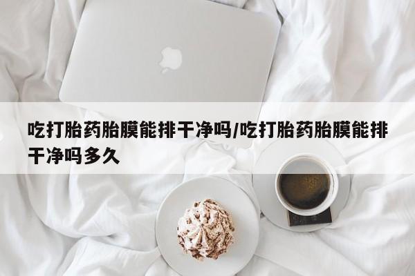打胎药购买方式吃打胎药胎膜能排干净吗/吃打胎药胎膜能排干净吗多久