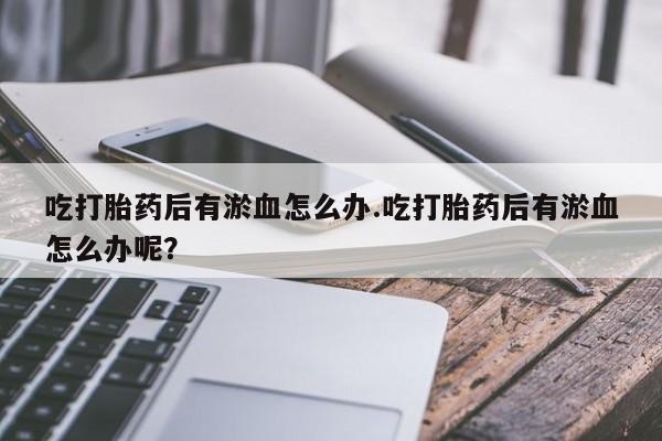 打胎药购买方式吃打胎药后有淤血怎么办.吃打胎药后有淤血怎么办呢？