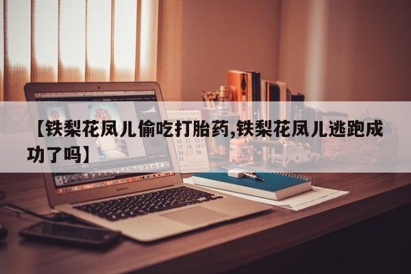 打胎药购买方式【铁梨花凤儿偷吃打胎药,铁梨花凤儿逃跑成功了吗】