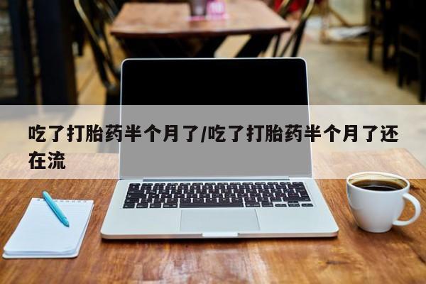 打胎药购买方式吃了打胎药半个月了/吃了打胎药半个月了还在流