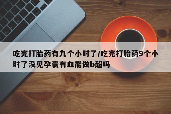 打胎药购买方式吃完打胎药有九个小时了/吃完打胎药9个小时了没见孕囊有血能做b超吗
