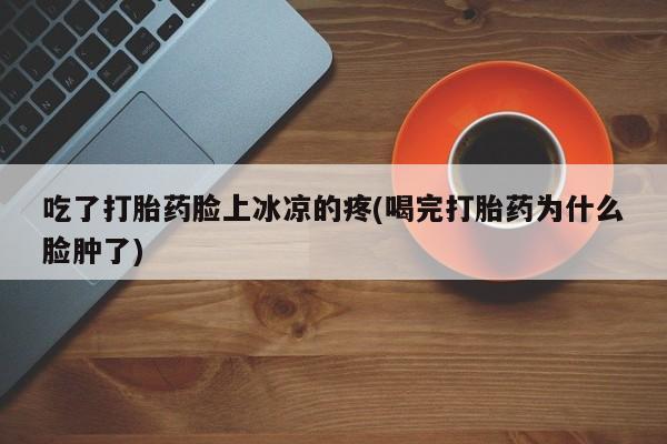 打胎药购买方式吃了打胎药脸上冰凉的疼(喝完打胎药为什么脸肿了)