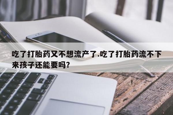 打胎药购买方式吃了打胎药又不想流产了.吃了打胎药流不下来孩子还能要吗？