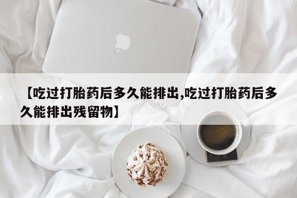 打胎药购买方式【吃过打胎药后多久能排出,吃过打胎药后多久能排出残留物】