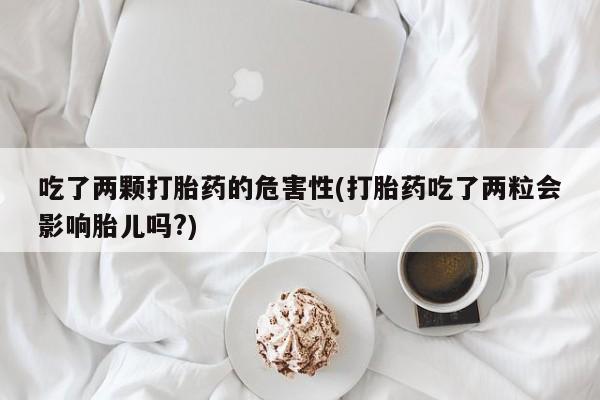 打胎药购买方式吃了两颗打胎药的危害性(打胎药吃了两粒会影响胎儿吗?)
