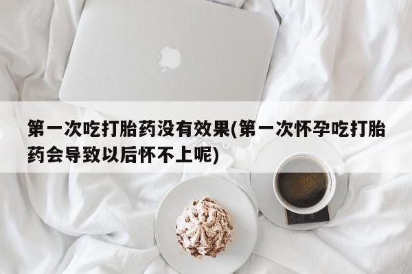 打胎药购买方式第一次吃打胎药没有效果(第一次怀孕吃打胎药会导致以后怀不上呢)