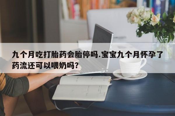 打胎药购买方式九个月吃打胎药会胎停吗.宝宝九个月怀孕了药流还可以喂奶吗？