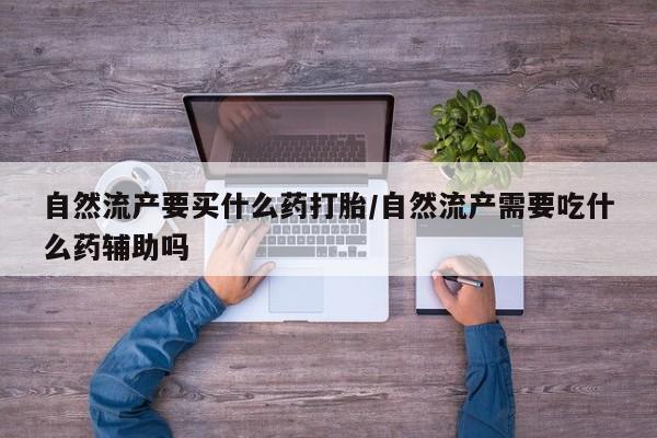 打胎药购买方式自然流产要买什么药打胎/自然流产需要吃什么药辅助吗