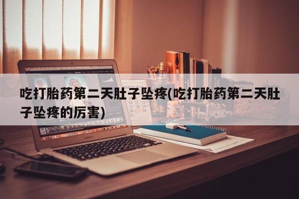 打胎药购买方式吃打胎药第二天肚子坠疼(吃打胎药第二天肚子坠疼的厉害)