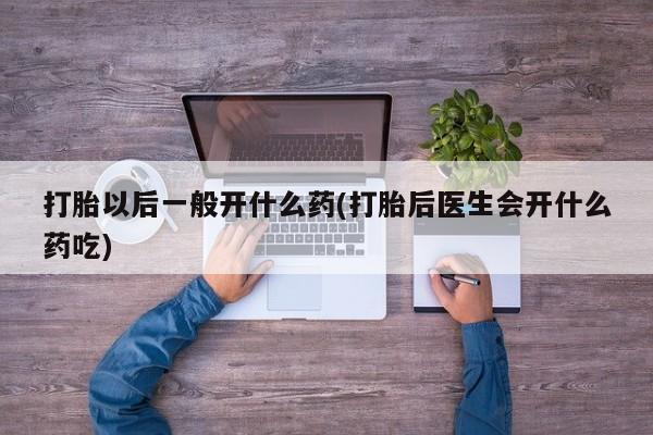 打胎药购买方式打胎以后一般开什么药(打胎后医生会开什么药吃)