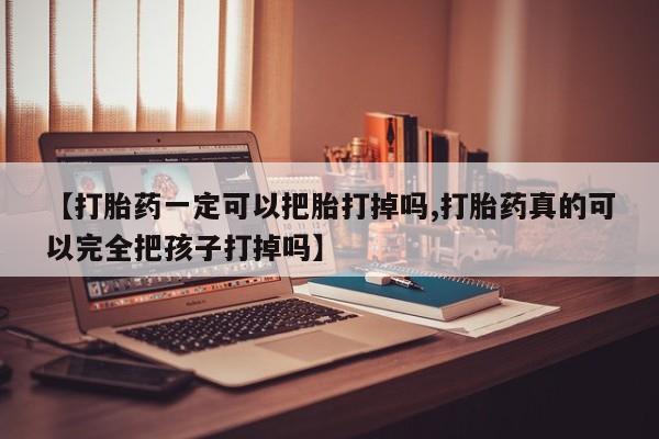 打胎药购买方式【打胎药一定可以把胎打掉吗,打胎药真的可以完全把孩子打掉吗】