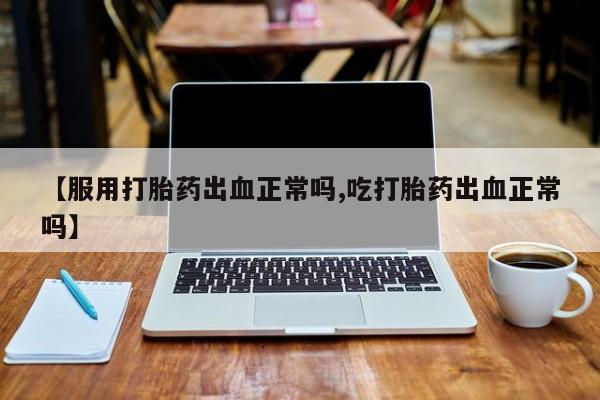打胎药购买方式【服用打胎药出血正常吗,吃打胎药出血正常吗】