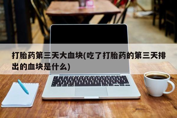 打胎药购买方式打胎药第三天大血块(吃了打胎药的第三天排出的血块是什么)