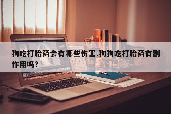 打胎药购买方式狗吃打胎药会有哪些伤害.狗狗吃打胎药有副作用吗？