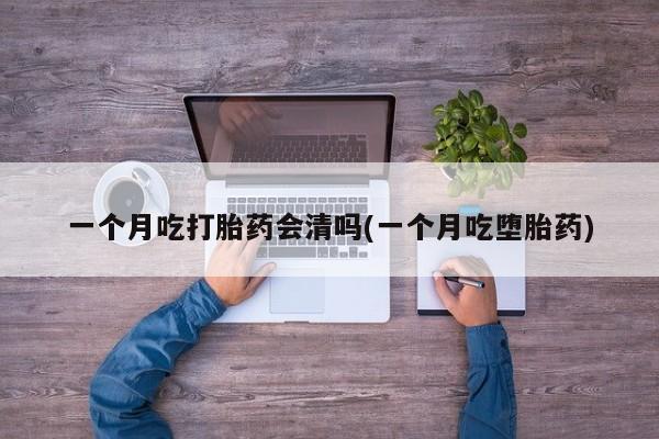 打胎药购买方式一个月吃打胎药会清吗(一个月吃堕胎药)