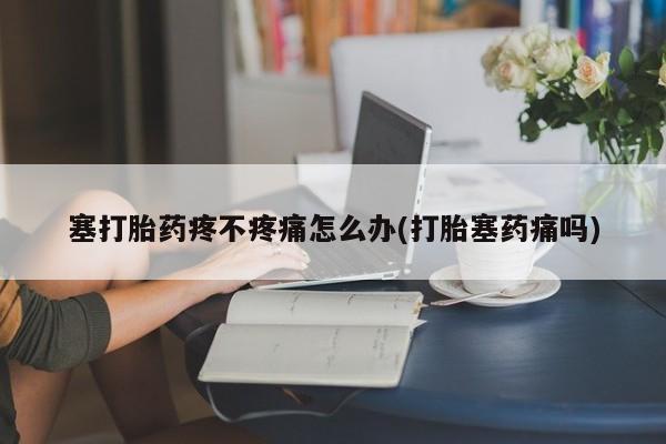 打胎药购买方式塞打胎药疼不疼痛怎么办(打胎塞药痛吗)
