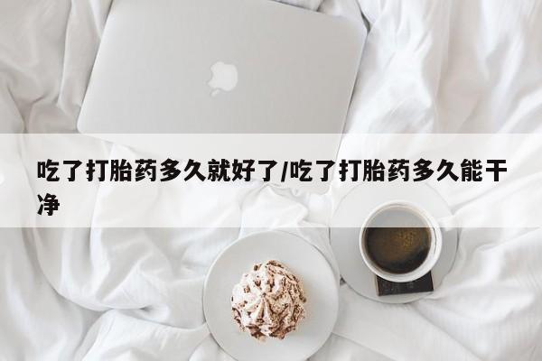 打胎药购买方式吃了打胎药多久就好了/吃了打胎药多久能干净