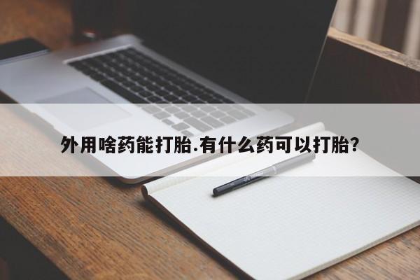 打胎药购买方式外用啥药能打胎.有什么药可以打胎？