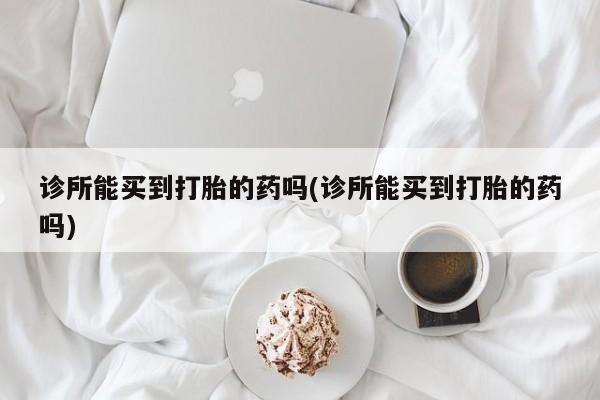 打胎药购买方式诊所能买到打胎的药吗(诊所能买到打胎的药吗)
