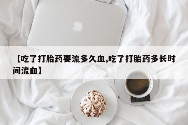 打胎药购买方式【吃了打胎药要流多久血,吃了打胎药多长时间流血】
