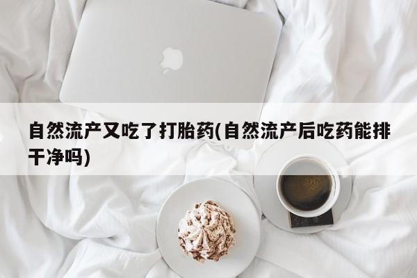 打胎药购买方式自然流产又吃了打胎药(自然流产后吃药能排干净吗)