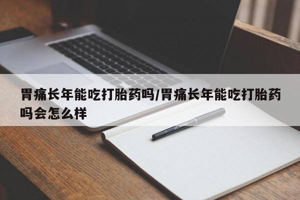 打胎药购买方式胃痛长年能吃打胎药吗/胃痛长年能吃打胎药吗会怎么样