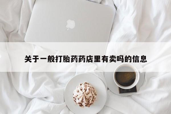 打胎药购买方式关于一般打胎药药店里有卖吗的信息