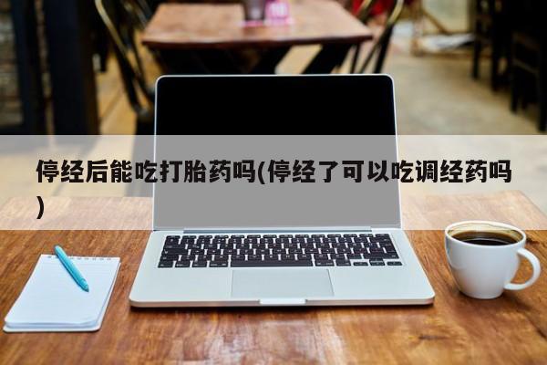 打胎药购买方式停经后能吃打胎药吗(停经了可以吃调经药吗)