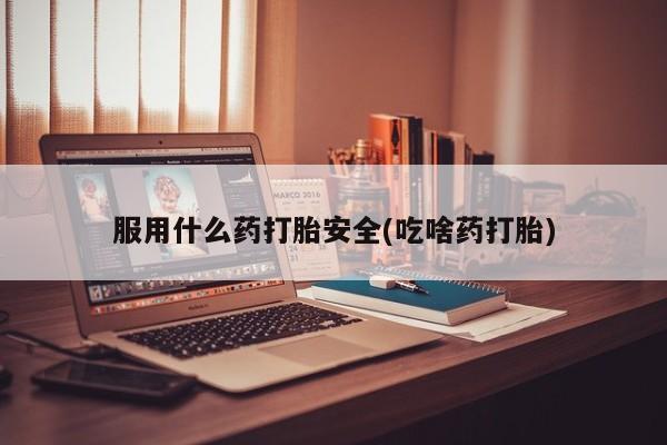 打胎药购买方式服用什么药打胎安全(吃啥药打胎)