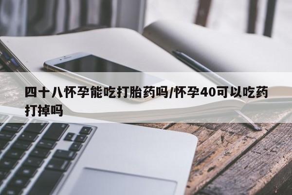 打胎药购买方式四十八怀孕能吃打胎药吗/怀孕40可以吃药打掉吗