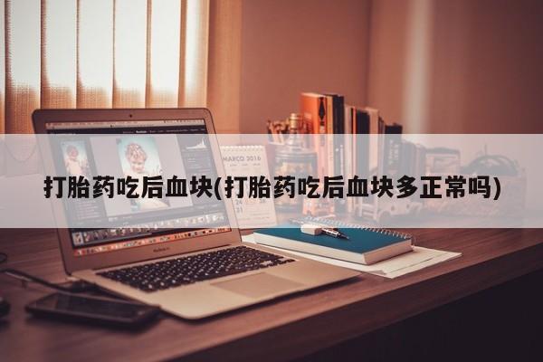 打胎药购买方式打胎药吃后血块(打胎药吃后血块多正常吗)