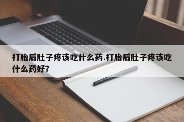 打胎药购买方式打胎后肚子疼该吃什么药.打胎后肚子疼该吃什么药好？