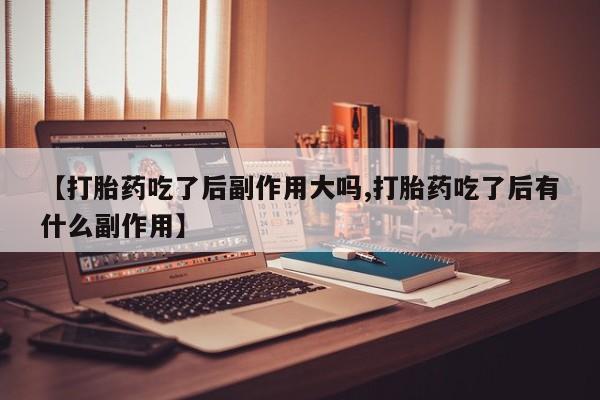 打胎药购买方式【打胎药吃了后副作用大吗,打胎药吃了后有什么副作用】