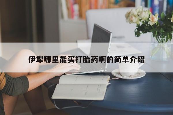 打胎药购买方式伊犁哪里能买打胎药啊的简单介绍