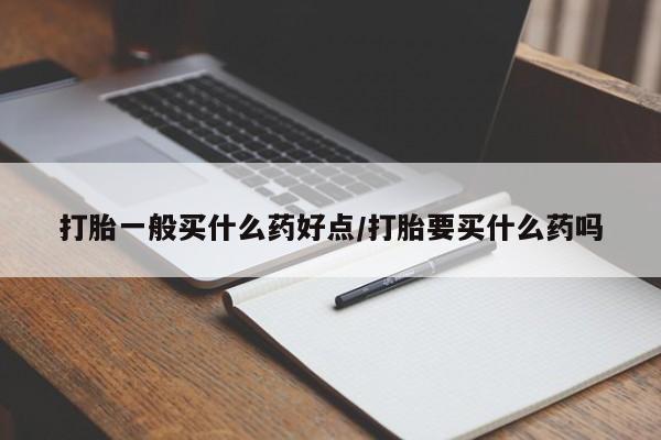 打胎药购买方式打胎一般买什么药好点/打胎要买什么药吗