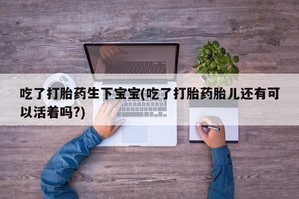 打胎药购买方式吃了打胎药生下宝宝(吃了打胎药胎儿还有可以活着吗?)