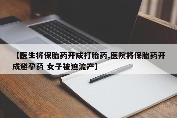 打胎药购买方式【医生将保胎药开成打胎药,医院将保胎药开成避孕药 女子被迫流产】