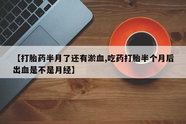 打胎药购买方式【打胎药半月了还有淤血,吃药打胎半个月后出血是不是月经】