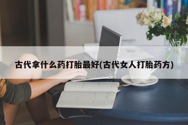 打胎药购买方式古代拿什么药打胎最好(古代女人打胎药方)