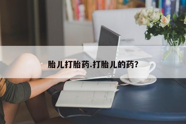 打胎药购买方式胎儿打胎药.打胎儿的药？