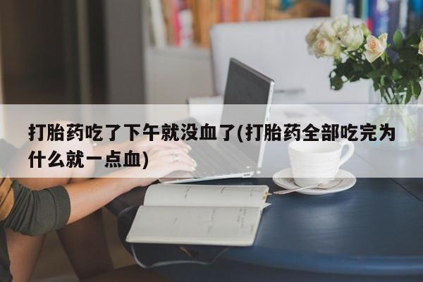 打胎药购买方式打胎药吃了下午就没血了(打胎药全部吃完为什么就一点血)