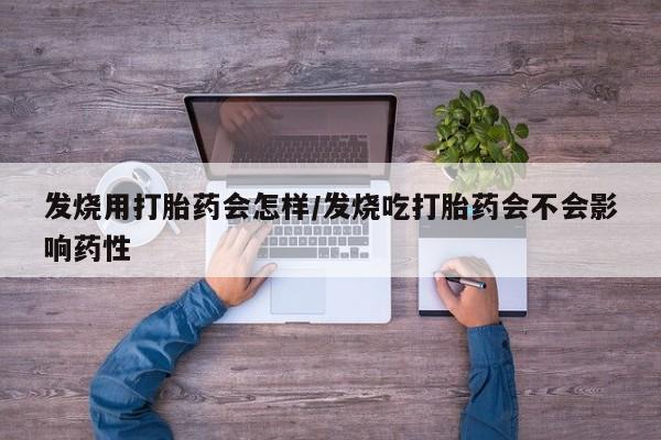 打胎药购买方式发烧用打胎药会怎样/发烧吃打胎药会不会影响药性