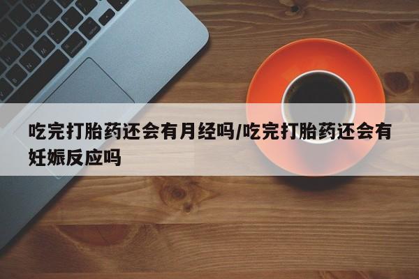 打胎药购买方式吃完打胎药还会有月经吗/吃完打胎药还会有妊娠反应吗