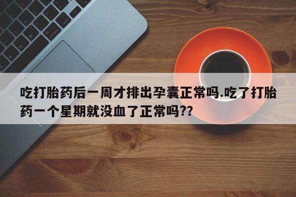打胎药购买方式吃打胎药后一周才排出孕囊正常吗.吃了打胎药一个星期就没血了正常吗?？