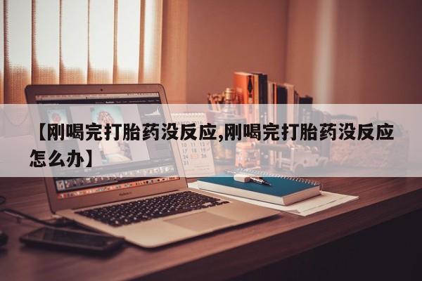 打胎药购买方式【刚喝完打胎药没反应,刚喝完打胎药没反应怎么办】