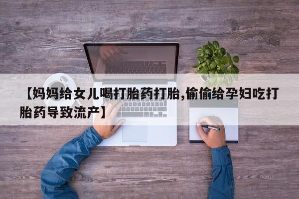 打胎药购买方式【妈妈给女儿喝打胎药打胎,偷偷给孕妇吃打胎药导致流产】